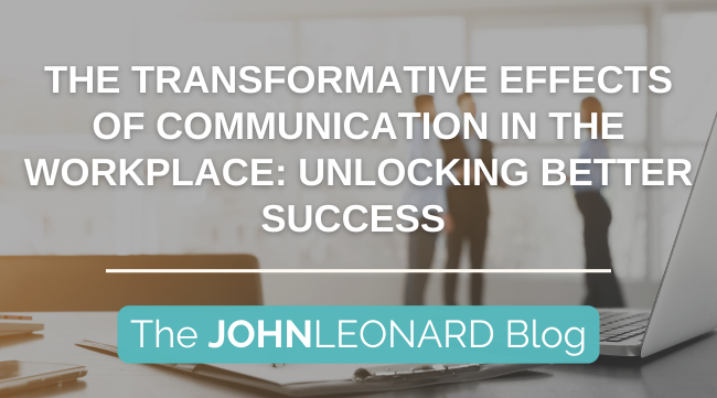 The Transformative Effects of Communication in the Workplace: Unlocking Better Success